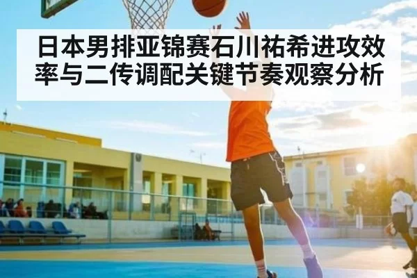 日本男排亚锦赛石川祐希进攻效率与二传调配关键节奏观察分析